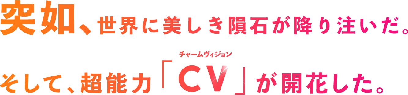 突如、世界に美しき隕石が降り注いだ。そして、超能力「CV（チャームヴィジョン）」が開花した。